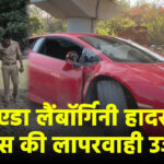 नोएडा लैंबॉर्गिनी हादसा: पुलिस की लापरवाही उजागर