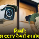 दिल्ली में लगे 2.6 लाख CCTV कैमरों का होगा ऑडिट, सरकार ने दिए जांच के आदेश