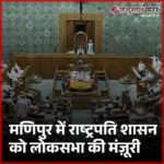 मणिपुर में राष्ट्रपति शासन को लोकसभा की मंजूरी, विपक्ष ने भी किया समर्थन