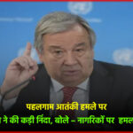 पहलगाम आतंकी हमले पर UN महासचिव ने की कड़ी निंदा, बोले – नागरिकों पर हमला बर्दाश्त नहीं’