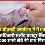 नोएडा जीएसटी कार्यालय में रिश्वत कांड: अधिकारी सत्येंद्र बहादुर सिंह 45,000 रुपये लेते रंगे हाथ गिरफ्तार