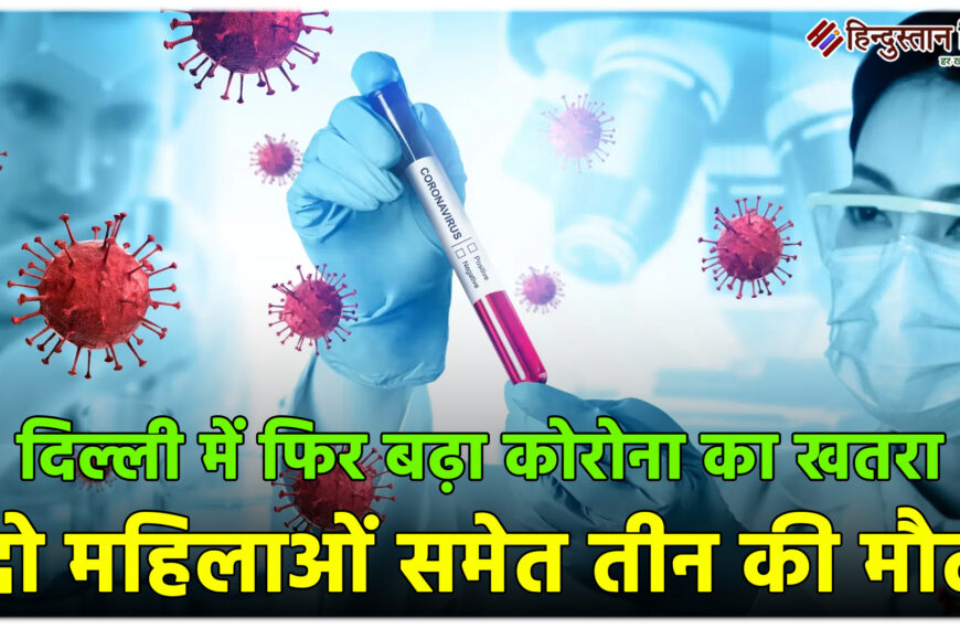 दिल्ली में फिर बढ़ा कोरोना का खतरा, दो महिलाओं समेत तीन की मौत