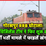 गोरखपुर RRB घोटाला: दिल्ली विजिलेंस टीम ने फिर शुरू की जांच, फर्जी भर्ती मामले में फाइलें खंगालीं