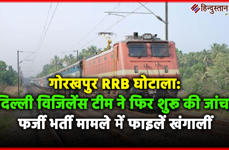 गोरखपुर RRB घोटाला: दिल्ली विजिलेंस टीम ने फिर शुरू की जांच, फर्जी भर्ती मामले में फाइलें खंगालीं