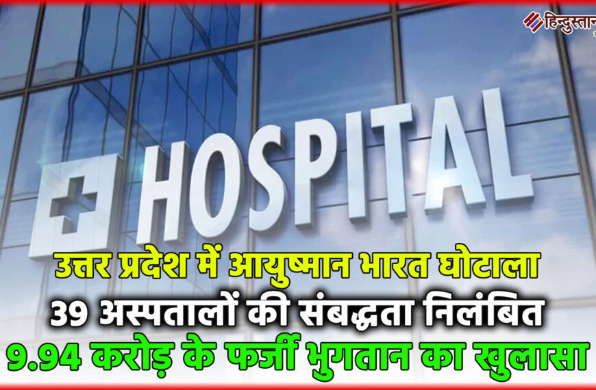 उत्तर प्रदेश में आयुष्मान भारत घोटाला: 39 अस्पतालों की संबद्धता निलंबित, 9.94 करोड़ के फर्जी भुगतान का खुलासा