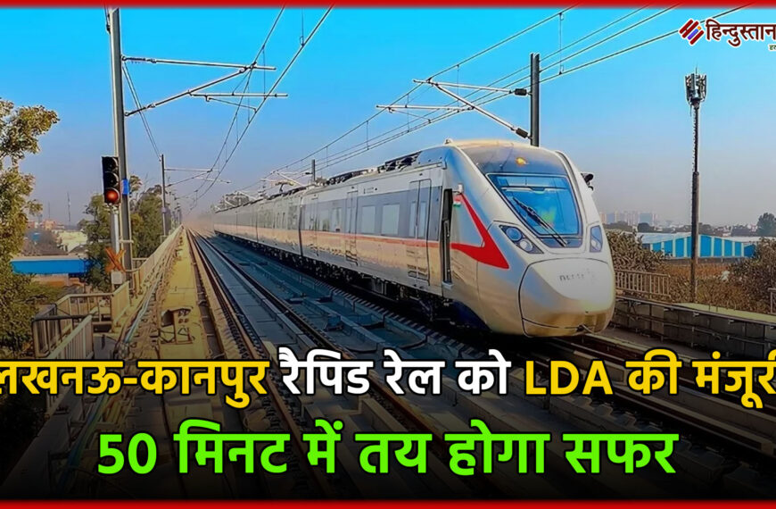 लखनऊ-कानपुर रैपिड रेल को LDA की मंजूरी, 50 मिनट में तय होगा सफर