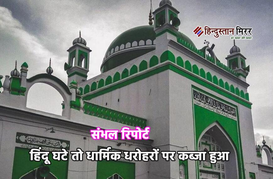हिंदू घटे तो धार्मिक धरोहरों पर कब्जा हुआ: संभल रिपोर्ट का बड़ा खुलासा