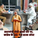 प्रधानमंत्री मोदी काशी दौरे पर, कांग्रेस के 200 नेता हाउस अरेस्ट