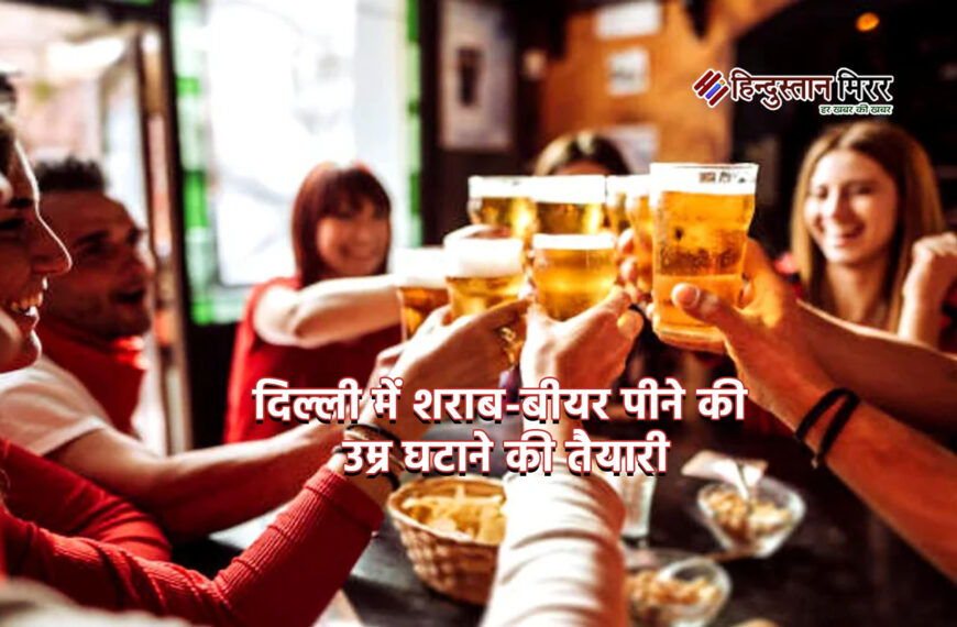 दिल्ली में शराब-बीयर पीने की उम्र घटाने की तैयारी