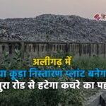 рдЕрд▓реАрдЧрдврд╝ рдореЗрдВ рдирдпрд╛ рдХреВрдбрд╝рд╛ рдирд┐рд╕реНрддрд╛рд░рдг рдкреНрд▓рд╛рдВрдЯ рдмрдиреЗрдЧрд╛, рдордереБрд░рд╛ рд░реЛрдб рд╕реЗ рд╣рдЯреЗрдЧрд╛ рдХрдЪрд░реЗ рдХрд╛ рдкрд╣рд╛рдбрд╝