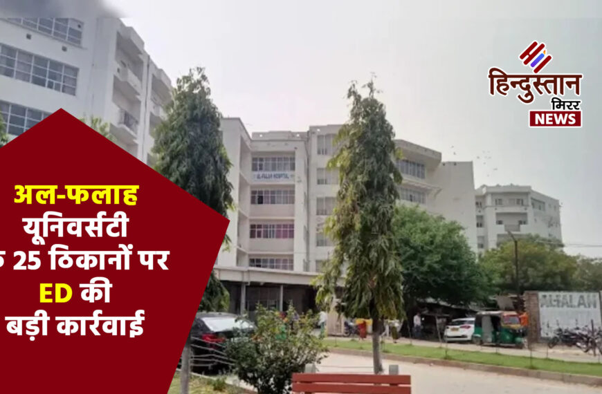 अल-फलाह यूनिवर्सिटी के 25 ठिकानों पर ED की बड़ी कार्रवाई, चेयरमैन जावेद सिद्दीकी को समन