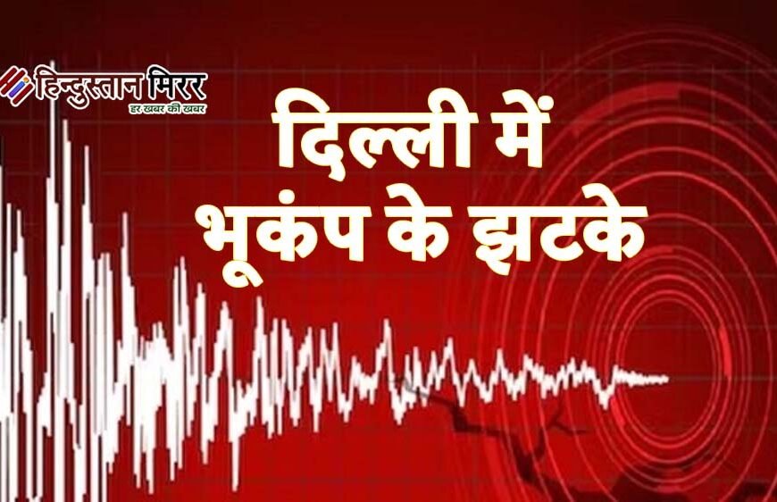 सुबह-सुबह दिल्ली में महसूस हुए भूकंप के झटके, 2.9 रही तीव्रता