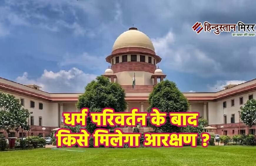 धर्म परिवर्तन के बाद किसे मिलेगा आरक्षण, किसका खत्म होगा अधिकार? 5 बिंदुओं में समझें